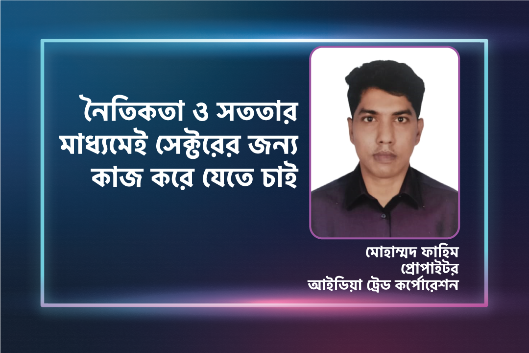 নৈতিকতা ও সততার মাধ্যমেই সেক্টরের জন্য কাজ করে যেতে চাই  — মোহাম্মদ ফাহিম