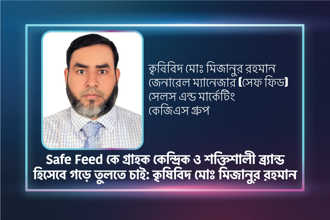 Safe Feed কে গ্রাহক কেন্দ্রিক ও শক্তিশালী ব্র্যান্ড হিসেবে গড়ে তুলতে চাই: কৃষিবিদ মোঃ মিজানুর রহমান